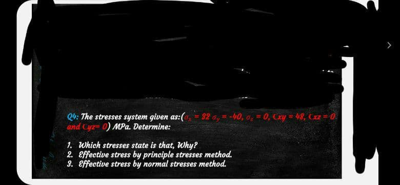 Q4: The stresses system given as:( 326,-40, 0, 0, xy = 48, xz = 0
and Cyz- 0) MPa. Determine:
1. Which stresses state is that, Why?
2. Effective stress by principle stresses method.
3. Effective stress by normal stresses method.