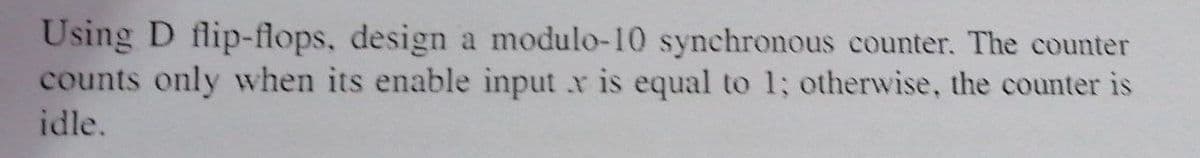 Using D flip-flops, design a modulo-10 synchronous counter. The counter
counts only when its enable input v is equal to 1; otherwise, the counter is
idle.