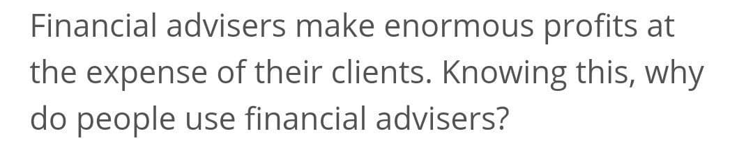 Financial advisers make enormous profits at
the expense of their clients. Knowing this, why
do people
use financial advisers?
