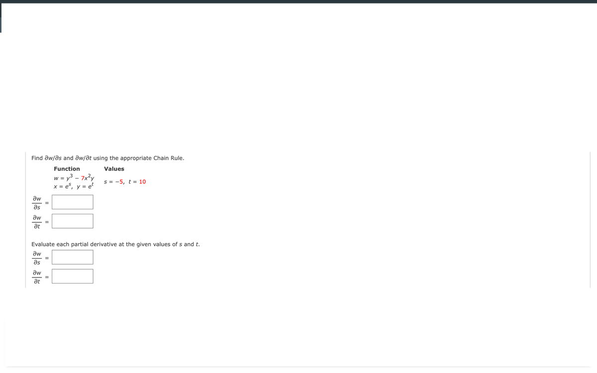 Find əw/ds and əw/at using the appropriate Chain Rule.
Function
Values
w = y3 – 7x?y
x = e°, y = e
W =
s = -5, t = 10
X =
aw
as
aw
at
Evaluate each partial derivative at the given values of s and t.
aw
as
aw
at
