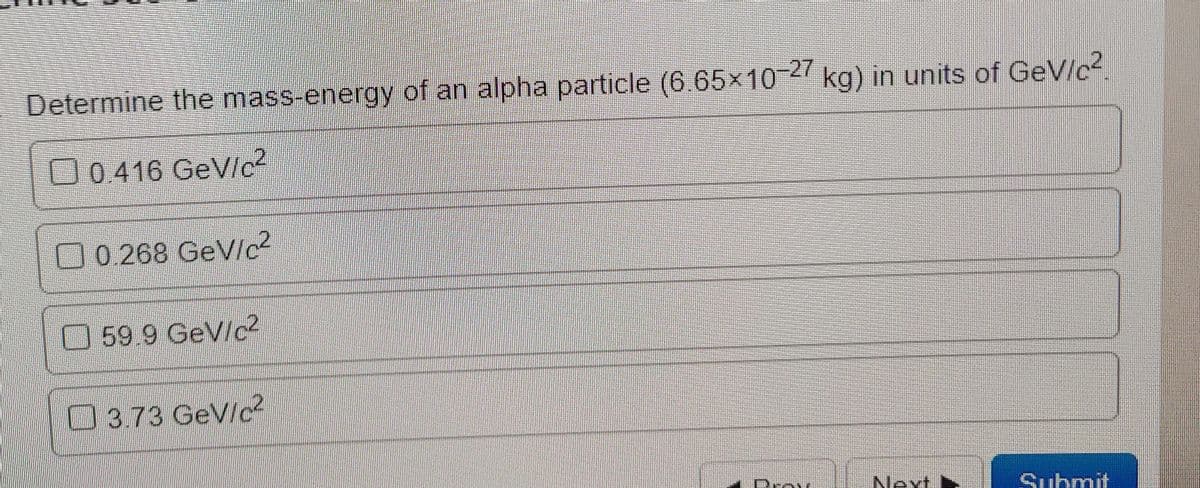 Determine the mass-energy of an alpha particle (6.65×10 2/ kg) in units of GeV/c²
O0.416 GeV/c?
00 268 GeV/lc²
59.9 GeV/c2
3.73 GeVlc
Next I
Submit
