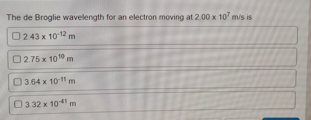 The de Broglie wavelength for an electron moving at 2.00 x 10' m/s is
O 2.43 x 10-12 m
O 2.75 x 1010 m
O3.64 x 10-11 m
O3.32 x 10-41 m
