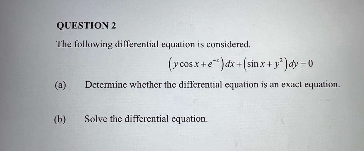 QUESTION 2
The following differential equation is considered.
(y cos x+e")dx+(sin x + y* )dy = 0
(a)
Determine whether the differential equation is an exact equation.
(b)
Solve the differential equation.
