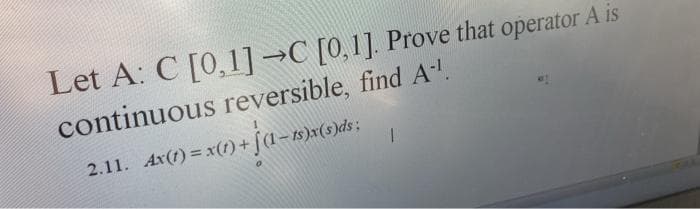 Let A: C [0,1] →C [0,1]. Prove that operator A is
continuous reversible, find A!.
2.11. Ax(t) = x(t)-
