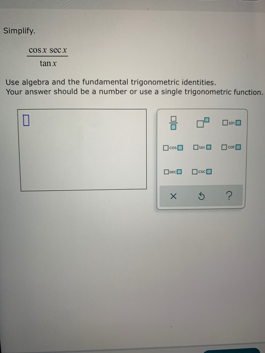 Simplify.
cos x secX
tan x
Use algebra and the fundamental trigonometric identities.
Your answer should be a number or use a single trigonometric function.
sin
OcosO
cot
OsecO
