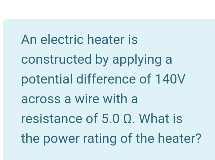 An electric heater is
constructed by applying a
potential difference of 140V
across a wire with a
resistance of 5.0 Q. What is
the power rating of the heater?
