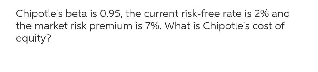 Chipotle's beta is 0.95, the current risk-free rate is 2% and
the market risk premium is 7%. What is Chipotle's cost of
equity?
