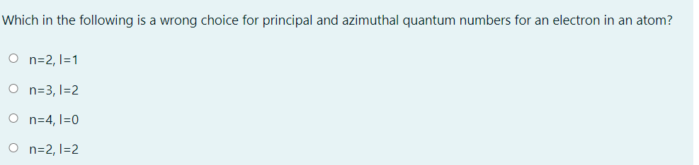 Which in the following is a wrong choice for principal and azimuthal quantum numbers for an electron in an atom?
O n=2, 1=1
O n=3, I=2
O n=4, I=0
O n=2, 1=2
