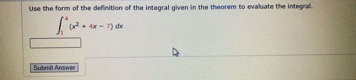 Use the form of the definition of the integral given in the theorem to evaluate the integral.
| (x² + 4x – 7) dx
Submit Answer
