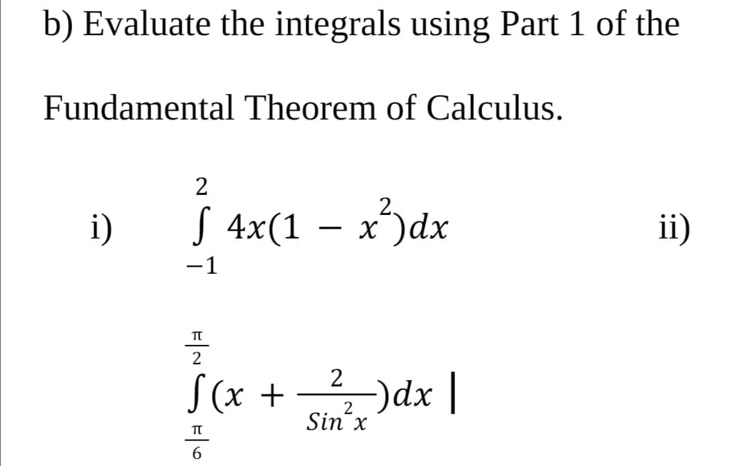 b) Evaluate the integrals using Part 1 of the
Fundamental Theorem of Calculus.
2
i)
S
4x(1 – x)dx
ii)
-1
2
S(x + _)dx |
Sin x
TT
6
