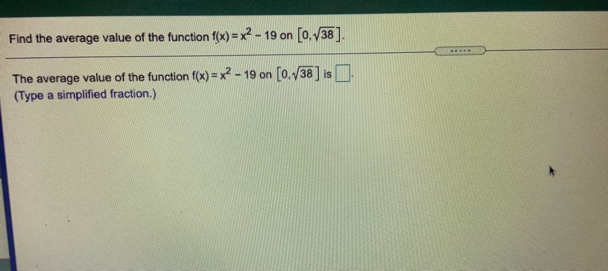 Find the average value of the function f(x) = x- 19 on [0, 38 ].
The average value of the function f(x)= x-19 on [0,38 is
(Type a simplified fraction.)
