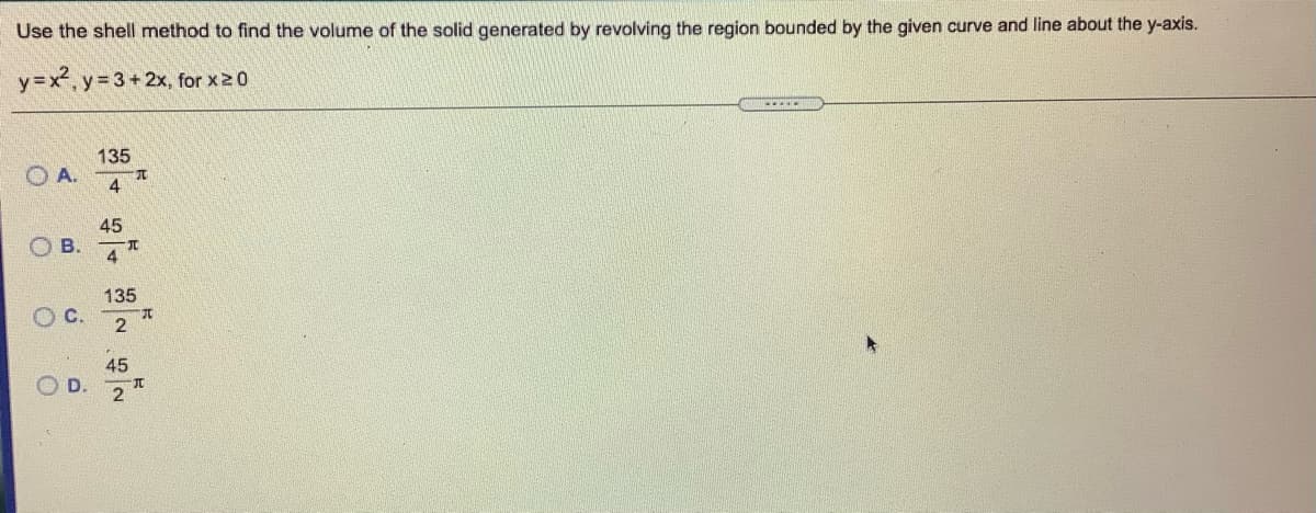 Use the shell method to find the volume of the solid generated by revolving the region bounded by the given curve and line about the y-axis.
y =x, y 3+2x, for x20
135
OA.
45
4
135
45
D.
