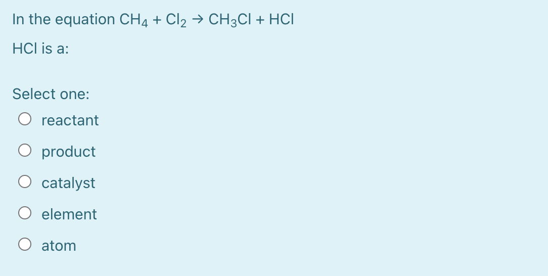 In the equation CH4 + Cl2 → CH3CI + HCI
HCl is a:
Select one:
reactant
product
catalyst
element
atom
