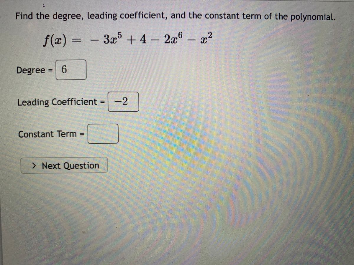 Find the degree, leading coefficient, and the constant term of the polynomial.
f(x) =
3x5 + 4 – 2æ6 – x²
Degree = 6
Leading Coefficient
-2
Constant Term =
> Next Question
