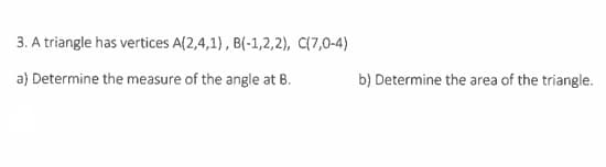 3. A triangle has vertices A(2,4,1), B(-1,2,2), C(7,0-4)
a) Determine the measure of the angle at B.
b) Determine the area of the triangle.