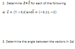 2. Determine a•5 for each of the following
a) å = (7, -3,5)andb = (-5,11, -2)
3. Determine the angle between the vectors in 2a)
