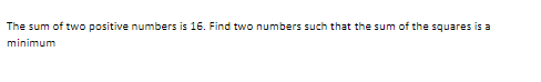 The sum of two positive numbers is 16. Find two numbers such that the sum of the squares is a
minimum
