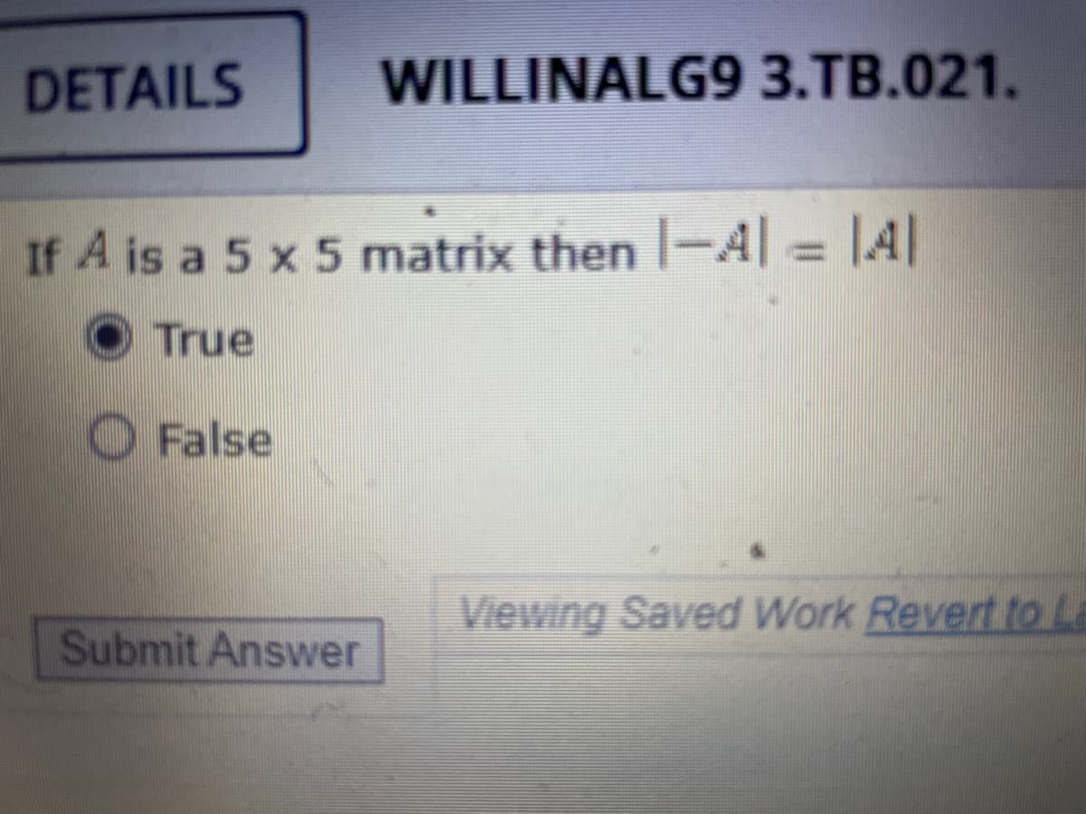 DETAILS
WILLINALG9 3.TB.021.
If A is a 5 x 5 matrix then -A |A|
True
O False
Viewing Saved Work Revert to La
Submit Answer
