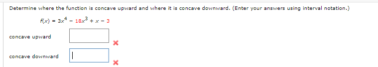 Determine where the function is concave upward and where it is concave downward. (Enter your answers using interval notation.)
f(x) = 3x - 18x3 + x - 3
concave upward
concave downward
