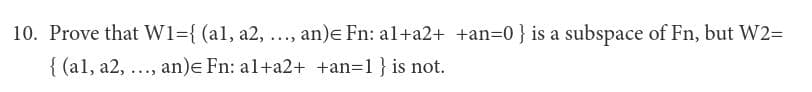Prove that W1={ (al, a2, ..., an)e Fn: al+a2+ +an=0} is a subspace of Fn, but W2=
{ (al, a2, ..., an)e Fn: al+a2+ +an=1}is not.
