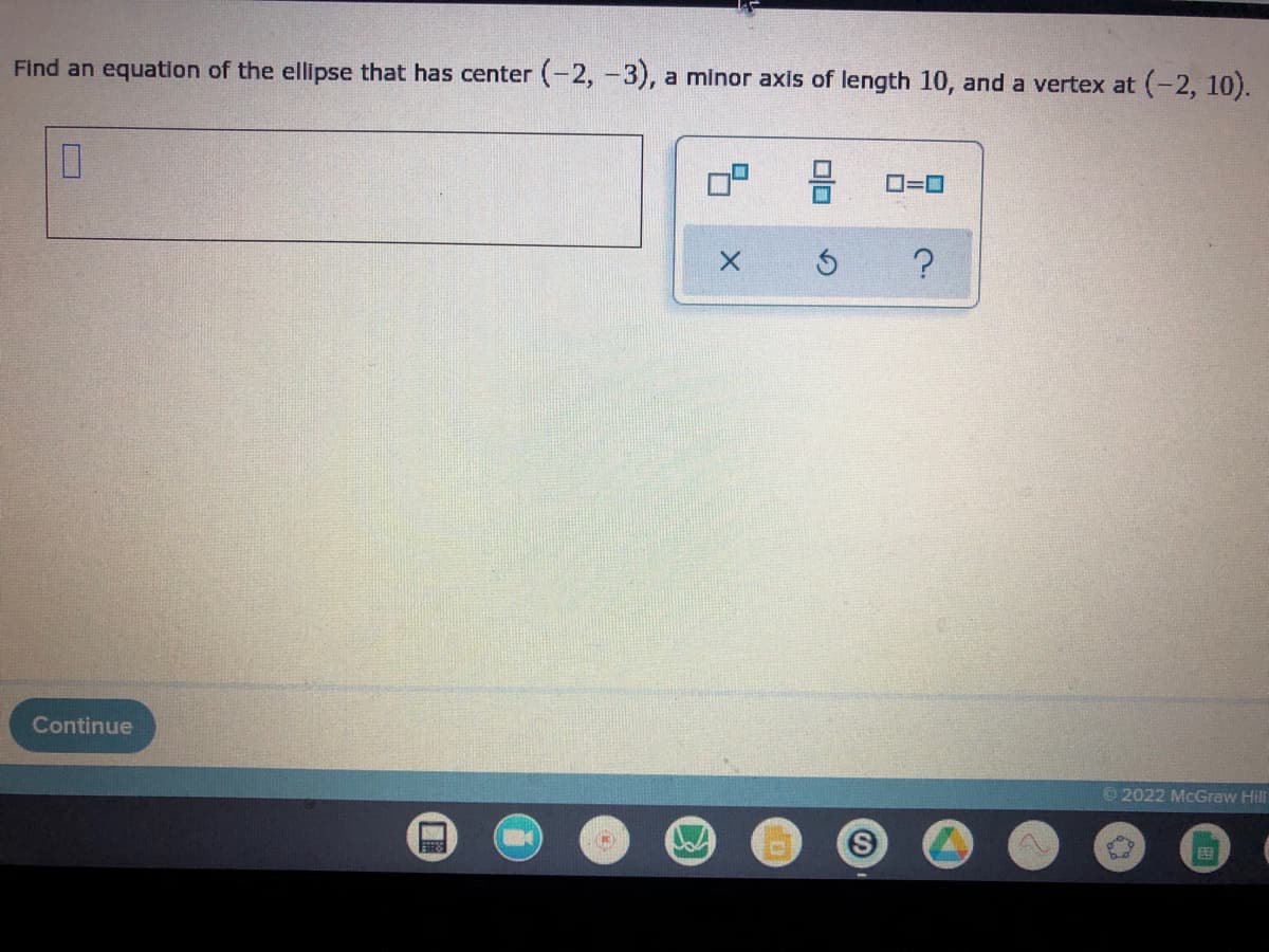 Find an equation of the ellipse that has center (-2, -3), a minor axis of length 10, and a vertex at (-2, 10).
0
O=O
?
Continue
Ⓒ2022 McGraw Hill
Moo
5