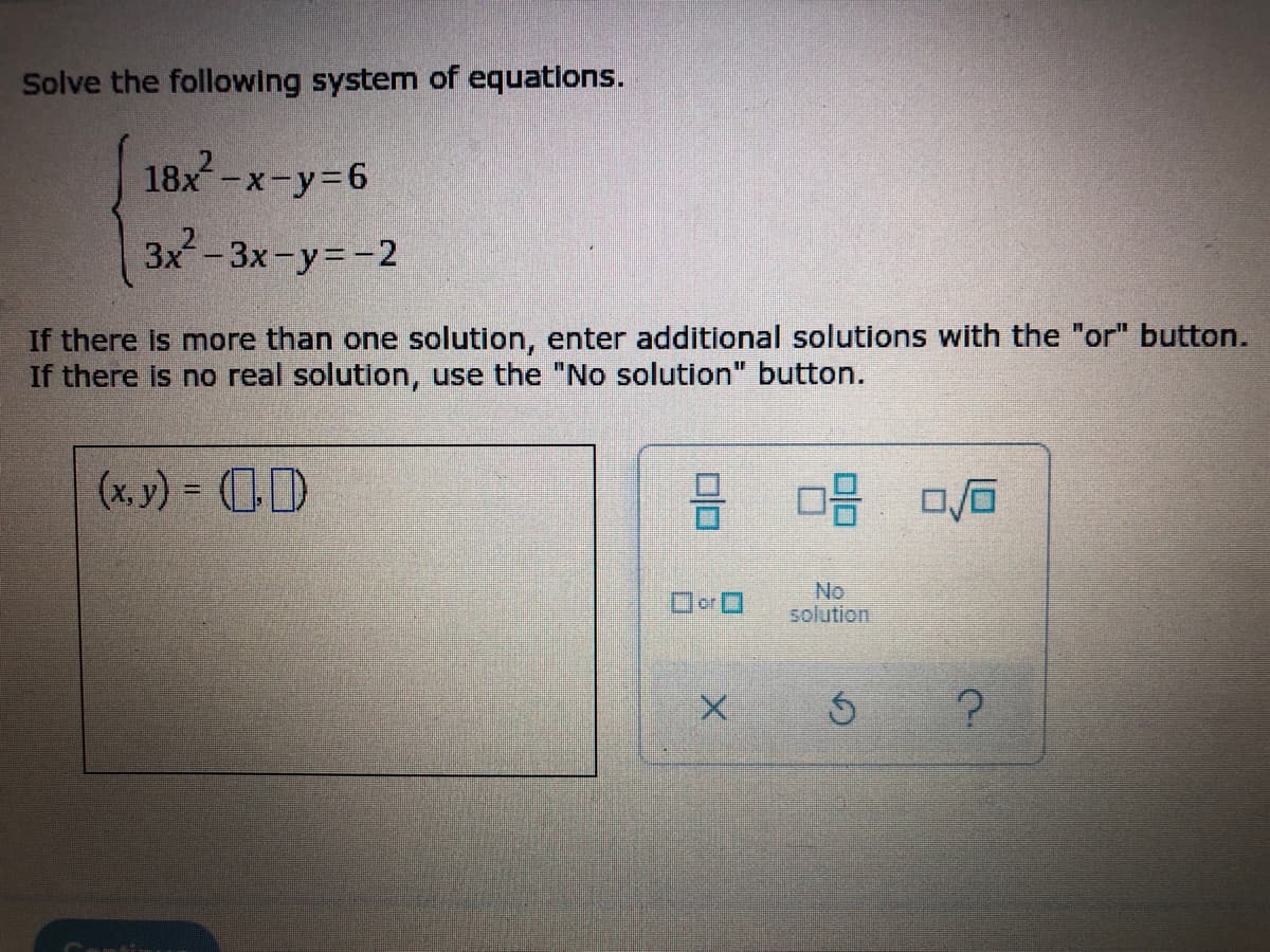 Solve the following system of equations.
18x²-x-y=6
3x²-3x-y=-2
If there is more than one solution, enter additional solutions with the "or" button.
If there is no real solution, use the "No solution" button.
(x, y) = (0)
2 08 0/6
or
solution
Ś
?