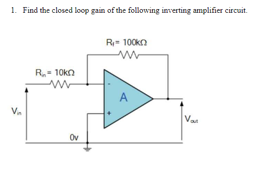 1. Find the closed loop gain of the following inverting amplifier circuit.
R;= 100ko
R = 10kn
A
Vin
Vat
Ov
