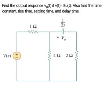Find the output response vo(t) if v(t)= 8u(t). Also find the time
constant, rise time, settling time, and delay time.
2s
12
ww
+ V, -
V(s)
4Ω 2Ω
ww
