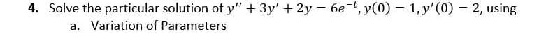 4. Solve the particular solution of y'" + 3y' + 2y = 6et, y(0) = 1,y'(0) = 2, using
a. Variation of Parameters
