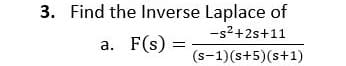 3. Find the Inverse Laplace of
-s2+2s+11
F(s)
а.
(s-1)(s+5)(s+1)

