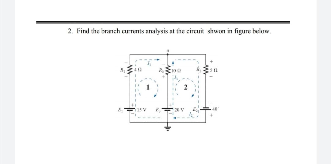 2. Find the branch currents analysis at the circuit shwon in figure below.
R1
4 0
R3
10 0
R2
1
2
E, 15 V
E3
| 20 V
40

