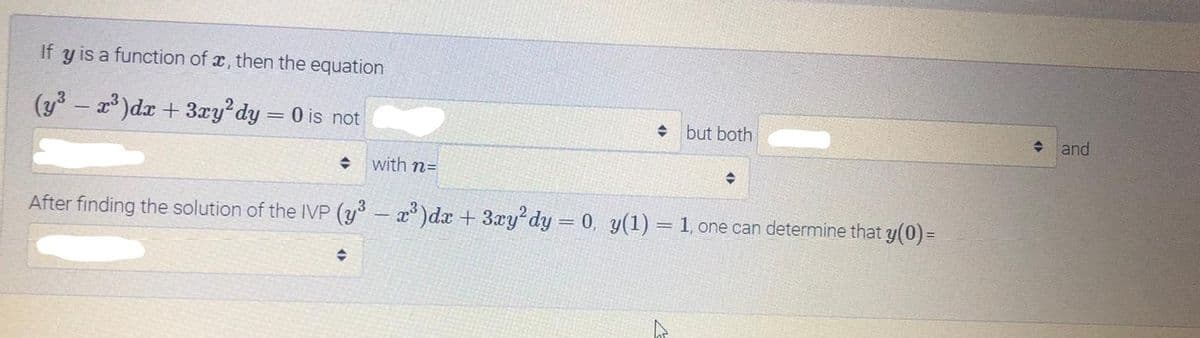 If y is a function of x, then the equation
(y – x)dx + 3xy'dy = 0 is not
but both
and
with n=
After finding the solution of the IVP (y – x )dx + 3xy dy = 0, y(1) = 1, one can determine that y(0)=

