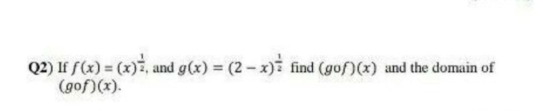 Q2) If f(x) = (x)2, and g(x) = (2 - x) find (gof)(x) and the domain of
(gof)(x).
