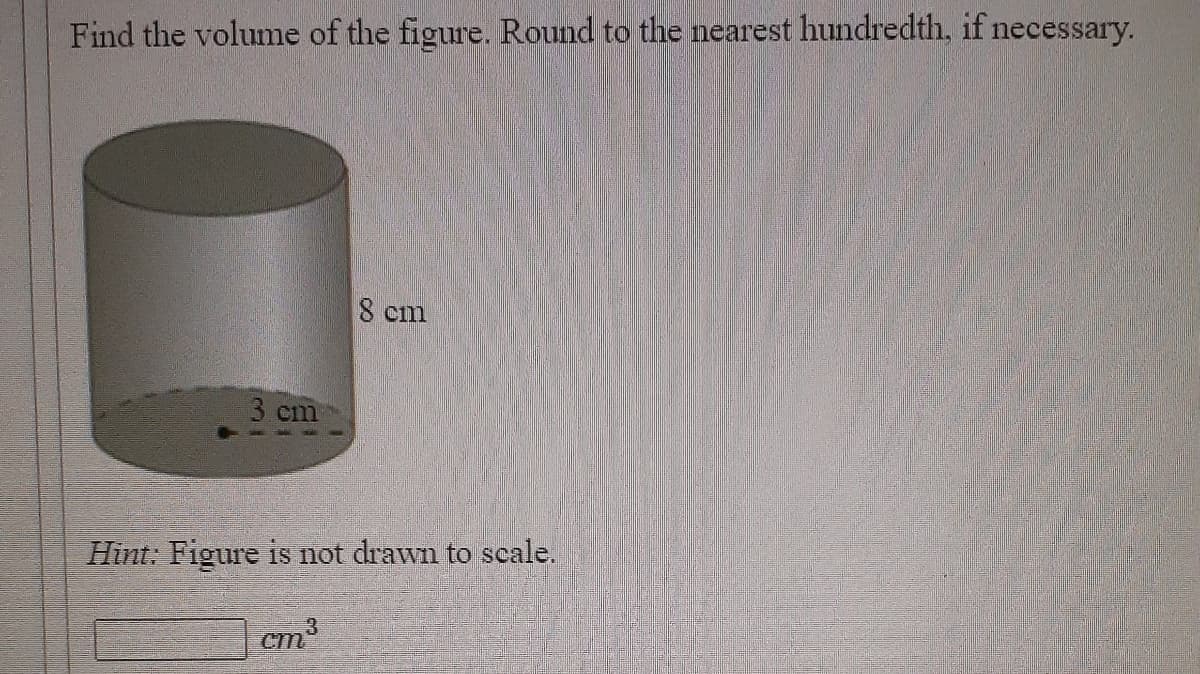 Find the volume of the figure. Round to the nearest hundredth, if necessary.
8 cm
3 cm
Hint: Figure is not drawn to scale.
cm3
