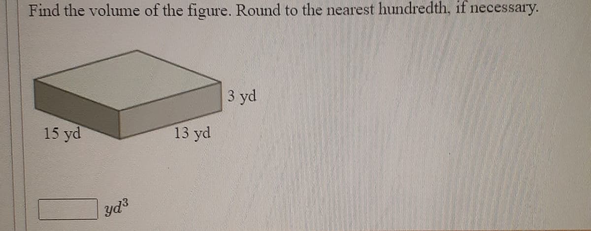 Find the volume of the figure. Round to the nearest hundredth, if necessary.
3 yd
15 yd
13 yd
