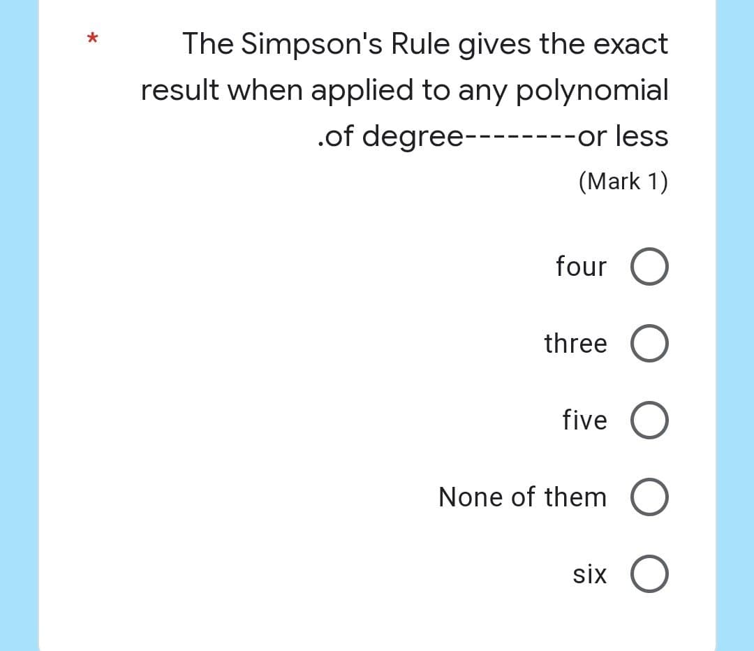 *
The Simpson's Rule gives the exact
result when applied to any polynomial
.of degree--------or
less.
(Mark 1)
four O
three O
five O
None of them O
six O