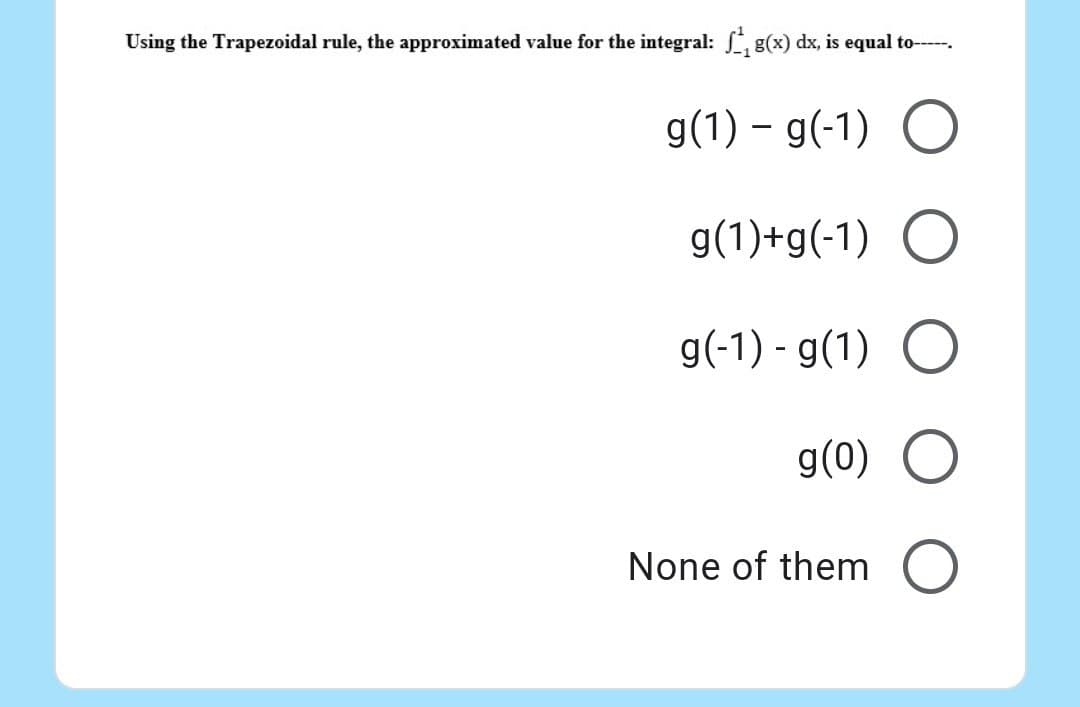 Using the Trapezoidal rule, the approximated value for the integral: g(x) dx, is equal to------
g(1) - g(-1) O
g(1)+g(-1) O
g(-1)-g(1) O
g(0) O
None of them O
