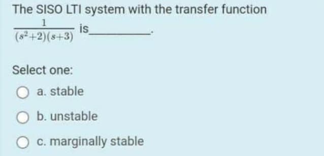The SISO LTI system with the transfer function
is
(s²+2)(s+3)
Select one:
O a. stable
O b. unstable
O c. marginally stable
