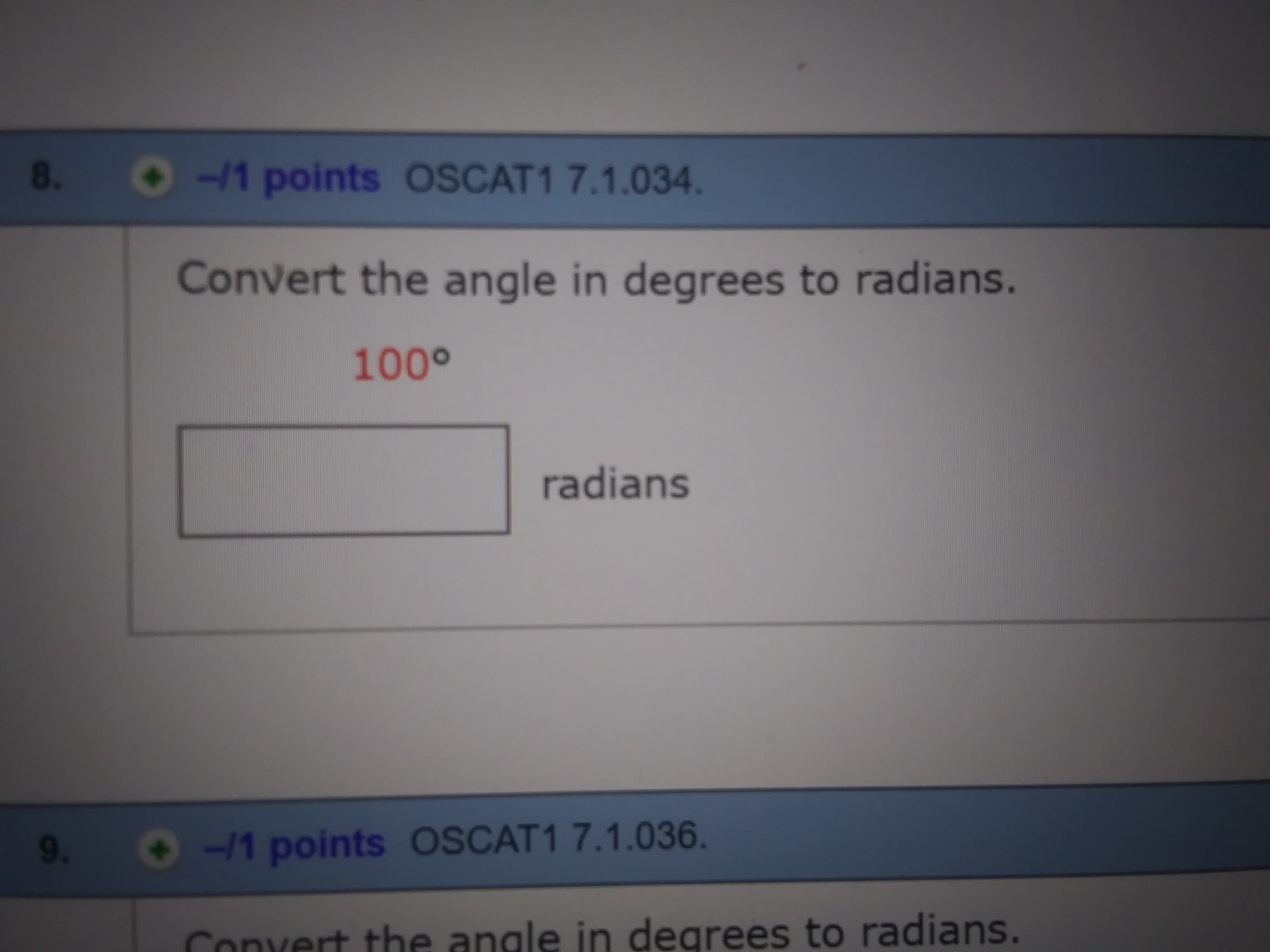 8.
-/1 points OSCAT1 7.1.034.
Convert the angle in degrees to radians.
100°
radians
9 1 points OSCAT1 7.1.036.
Convert the anale in degrees to radians.
