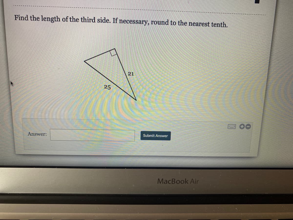 Find the length of the third side. If necessary, round to the nearest tenth.
21
25
Answer:
Submit Answer
MacBook Air
