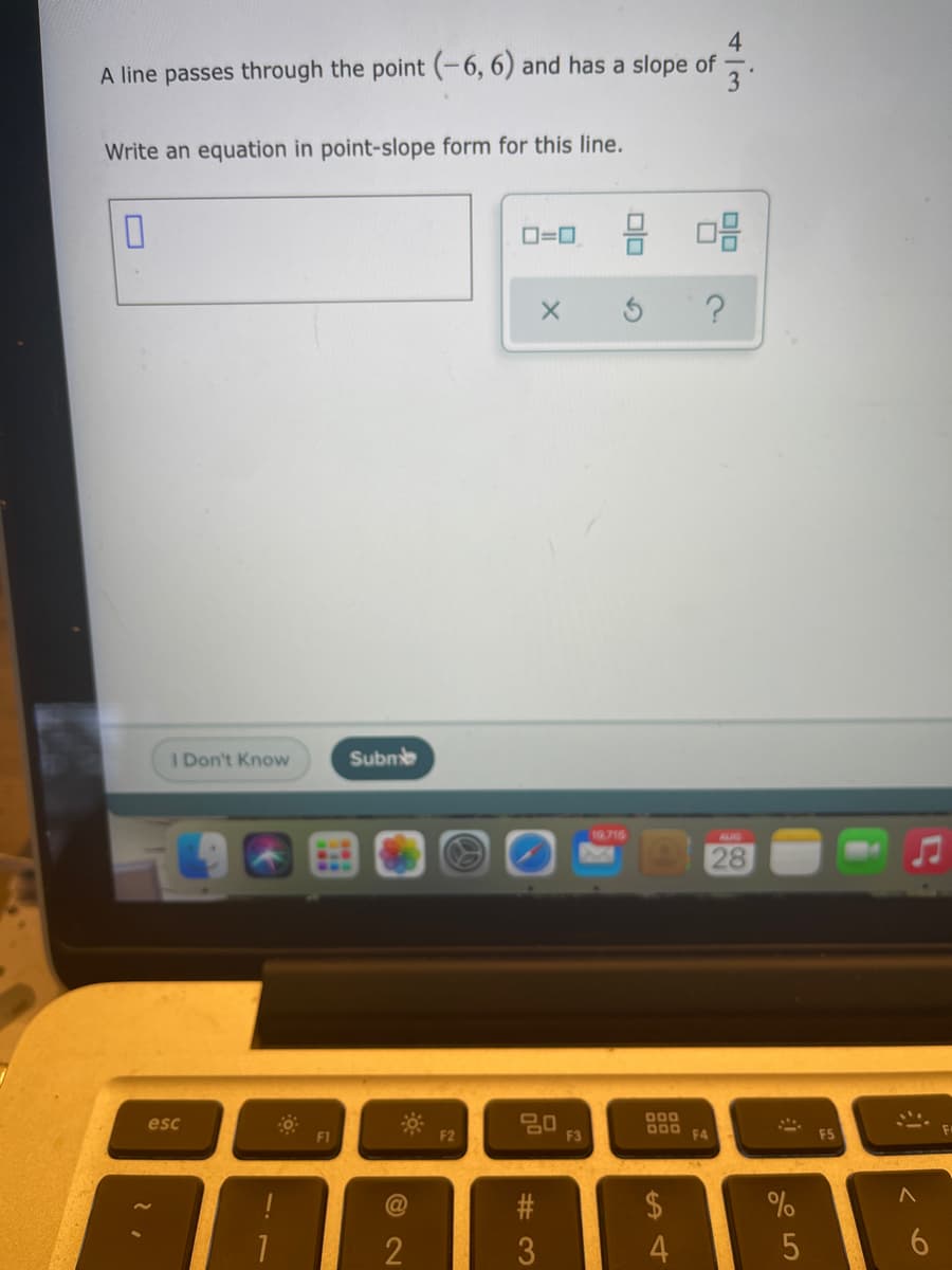 4
A line passes through the point (-6, 6) and has a slope of
3
Write an equation in point-slope form for this line.
D=0
?
I Don't Know
Subne
19.716
AUG
28
..
* F2
PO
F3
000
D00 FA
esc
F1
F5
2$
#3
3
%
4

