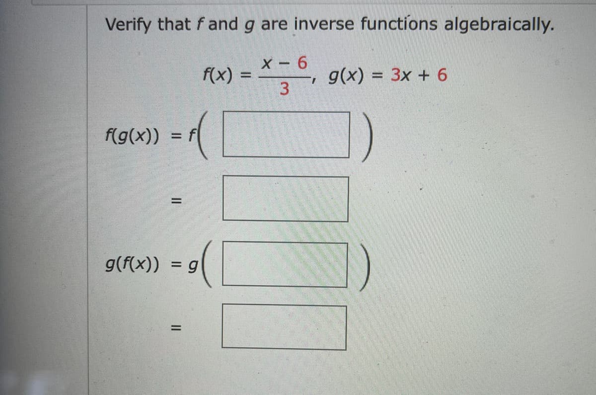 Verify that fand g are inverse functions algebraically.
X-6
f(x) = *-, g(x) = 3x + 6
3
f(g(x)) =
= f(
=
g(f(x)) = g