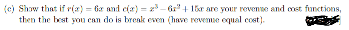 (c) Show that if r(x) = 6x and c(x) = x³ – 6x² +15x are your revenue and cost functions,
then the best you can do is break even (have revenue equal cost).

