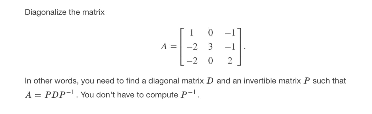 Diagonalize the matrix
1 0
A =
-2
-1
-2 0
2
In other words, you need to find a diagonal matrix D and an invertible matrix P such that
A = PDP-1. You don't have to compute P-!.
