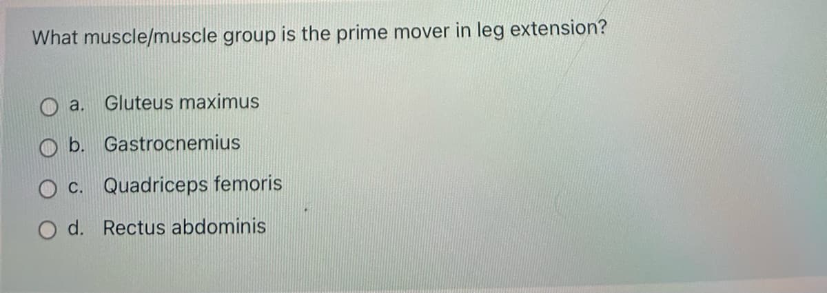 What muscle/muscle group is the prime mover in leg extension?
a. Gluteus maximus
b. Gastrocnemius
O c. Quadriceps femoris
O d. Rectus abdominis