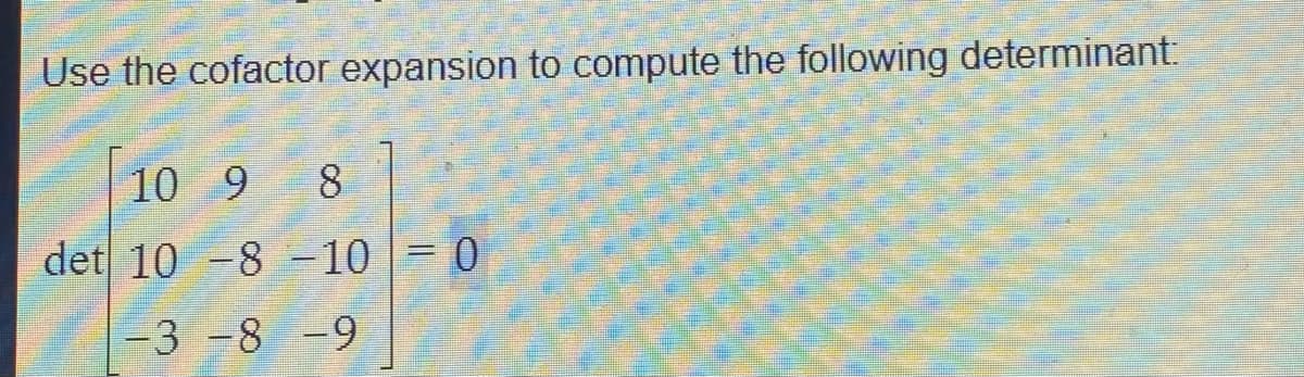 Use the cofactor expansion to compute the following determinant:
10 9 8
det 10 -8 -10 = 0
-3 -8 -9
