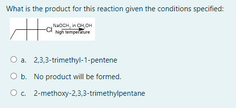 What is the product for this reaction given the conditions specified:
NAOCH, in CH,OH
high temperature
a. 2,3,3-trimethyl-1-pentene
O b. No product will be formed.
O c. 2-methoxy-2,3,3-trimethylpentane
