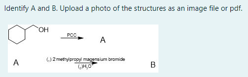 Identify A and B. Upload a photo of the structures as an image file or pdf.
HO.
PCC
A
A
(,) 2 methylpropyi magensium bromide
(JH,O
B
