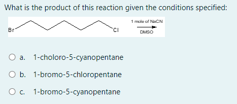 What is the product of this reaction given the conditions specified:
1 mole of NaCN
Br
DMSO
a. 1-choloro-5-cyanopentane
O b. 1-bromo-5-chloropentane
O c. 1-bromo-5-cyanopentane
