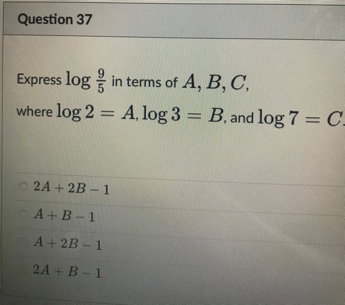 Question 37
*******
6.
Express log in terms of A, B, C,
where log 2 = A, log 3 = B. and log 7 = C
O2A+2B-1
OA+B-1
A+2B 1
2A+B1
